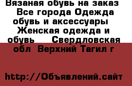 Вязаная обувь на заказ  - Все города Одежда, обувь и аксессуары » Женская одежда и обувь   . Свердловская обл.,Верхний Тагил г.